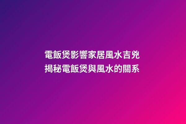 電飯煲影響家居風水吉兇 揭秘電飯煲與風水的關系